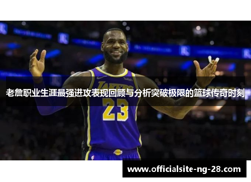 老詹职业生涯最强进攻表现回顾与分析突破极限的篮球传奇时刻