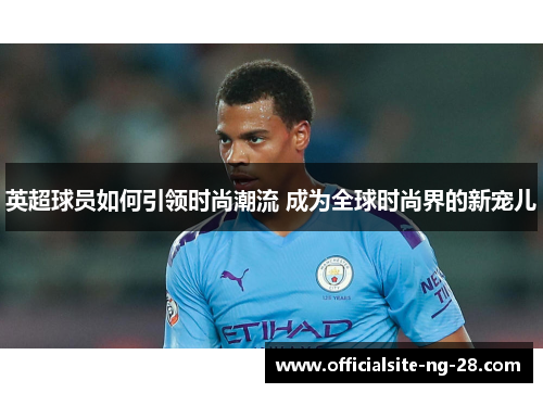 英超球员如何引领时尚潮流 成为全球时尚界的新宠儿