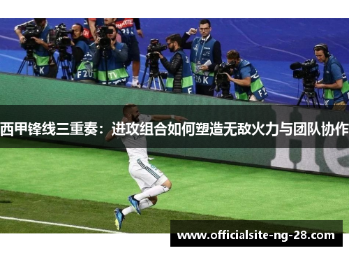 西甲锋线三重奏：进攻组合如何塑造无敌火力与团队协作