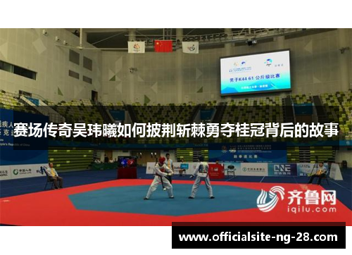 赛场传奇吴玮曦如何披荆斩棘勇夺桂冠背后的故事