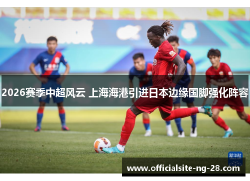 2026赛季中超风云 上海海港引进日本边缘国脚强化阵容