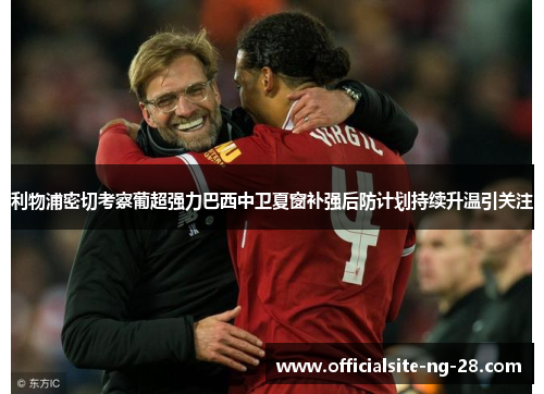 利物浦密切考察葡超强力巴西中卫夏窗补强后防计划持续升温引关注