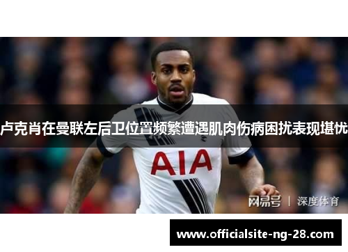 卢克肖在曼联左后卫位置频繁遭遇肌肉伤病困扰表现堪忧
