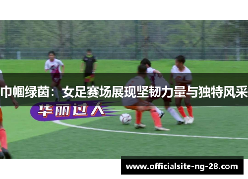 巾帼绿茵：女足赛场展现坚韧力量与独特风采