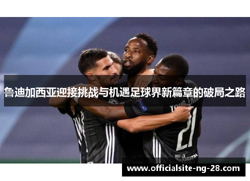 鲁迪加西亚迎接挑战与机遇足球界新篇章的破局之路